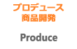 Produce - プロデュース・商品開発